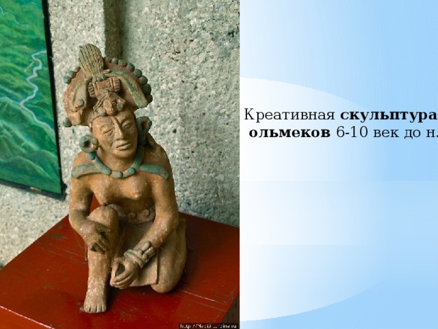 Креативная  скульптура   ольмеков  6-10 век до н.э. 