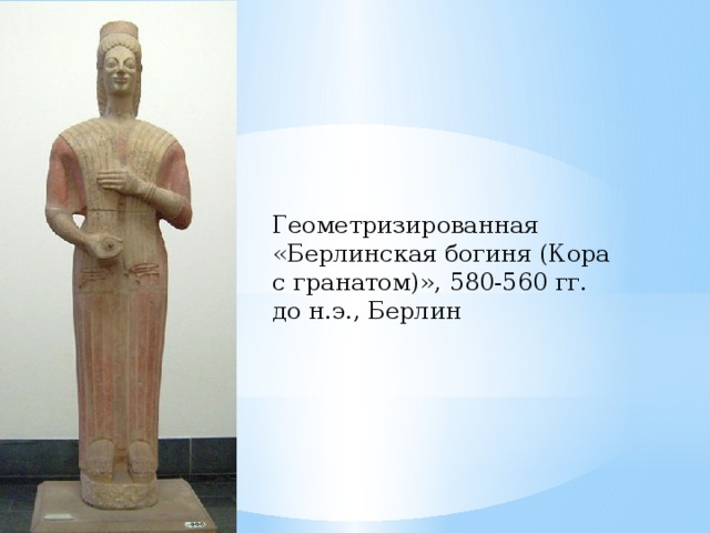 Геометризированная «Берлинская богиня (Кора с гранатом)», 580-560 гг. до н.э., Берлин 