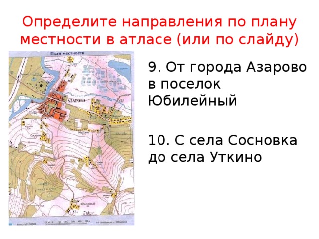 Определите направления по плану местности в атласе (или по слайду) 9. От города Азарово в поселок Юбилейный 10. С села Сосновка до села Уткино 