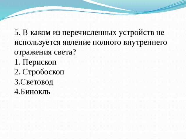 5. В каком из перечисленных устройств не используется явление полного внутреннего отражения света? 1. Перископ 2. Стробоскоп 3.Световод 4.Бинокль 