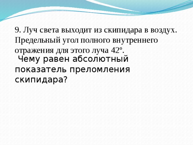 9. Луч света выходит из скипидара в воздух. Предельный угол полного внутреннего отражения для этого луча 42º.  Чему равен абсолютный показатель преломления скипидара? 