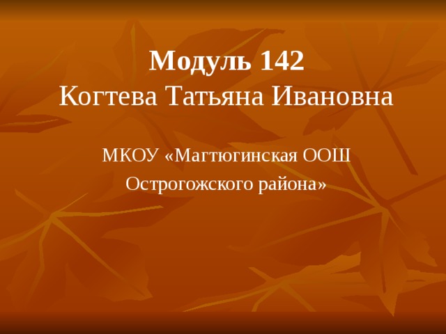 Модуль 142  Когтева Татьяна Ивановна МКОУ «Магтюгинская ООШ Острогожского района» 