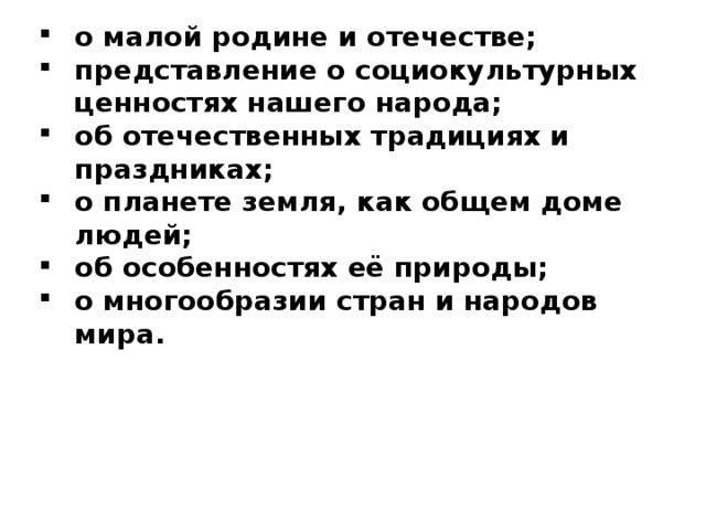   о малой родине и отечестве; представление о социокультурных ценностях нашего народа; об отечественных традициях и праздниках; о планете земля, как общем доме людей; об особенностях её природы; о многообразии стран и народов мира.      