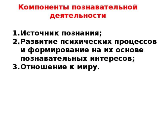 Компоненты познавательной деятельности    Источник познания; Развитие психических процессов и формирование на их основе познавательных интересов; Отношение к миру.    