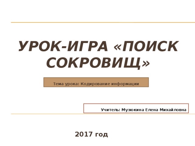 Урок-игра «Поиск сокровищ» Тема урока: Кодирование информации Учитель: Музюкина Елена Михайловна 2017 год 