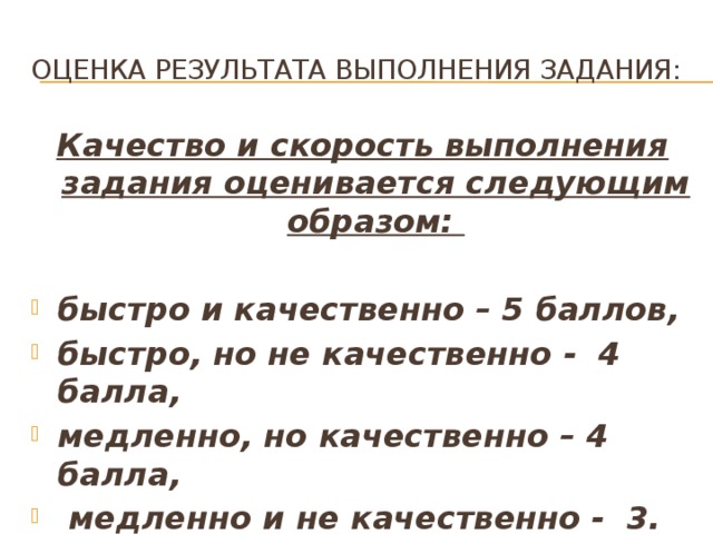 Оценка результата выполнения задания: Качество и скорость выполнения задания оценивается следующим образом:  быстро и качественно – 5 баллов, быстро, но не качественно - 4 балла, медленно, но качественно – 4 балла,  медленно и не качественно - 3. 