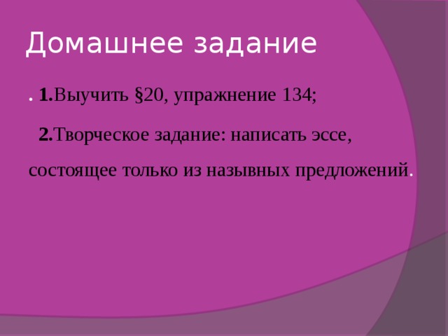 Домашнее задание . 1. Выучить §20, упражнение 134;  2. Творческое задание: написать эссе, состоящее только из назывных предложений . 