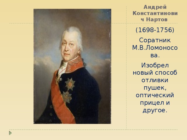Андрей Константинович Нартов (1698-1756) Соратник М.В.Ломоносова. Изобрел новый способ отливки пушек, оптический прицел и другое. 