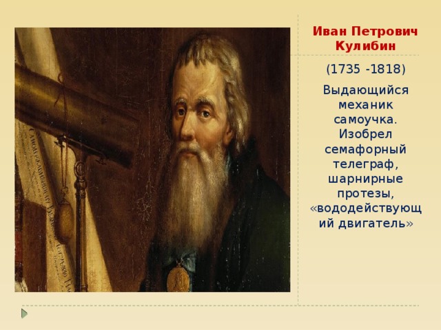 Иван Петрович Кулибин (1735 -1818) Выдающийся механик самоучка. Изобрел семафорный телеграф, шарнирные протезы, «вододействующий двигатель» 
