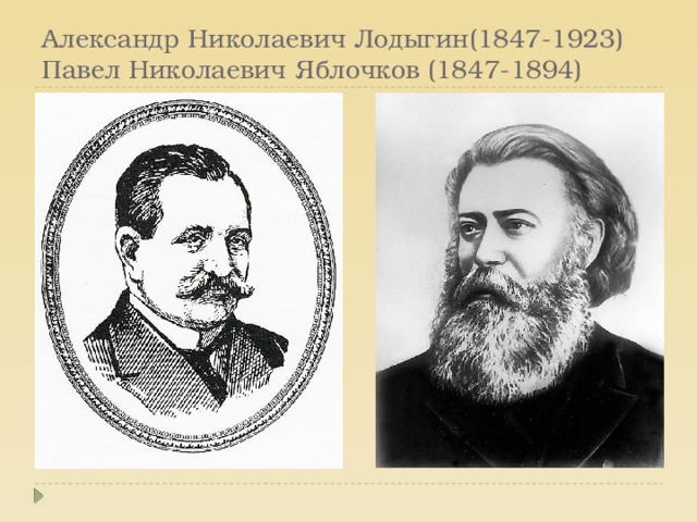 Александр Николаевич Лодыгин(1847-1923)  Павел Николаевич Яблочков (1847-1894) 