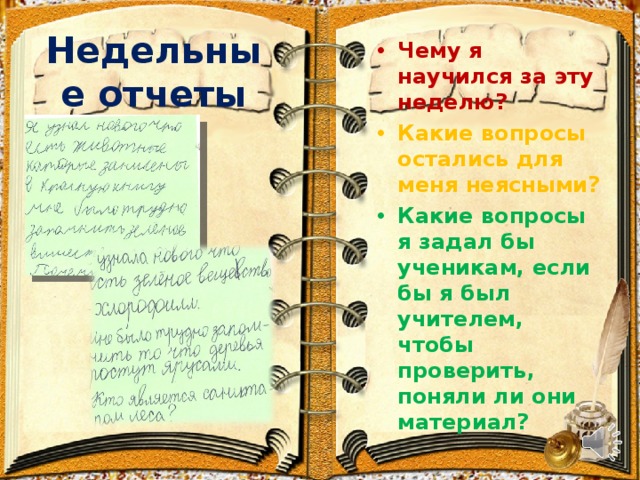 Недельные отчеты Чему я научился за эту неделю? Какие вопросы остались для меня неясными? Какие вопросы я задал бы ученикам, если бы я был учителем, чтобы проверить, поняли ли они материал?  