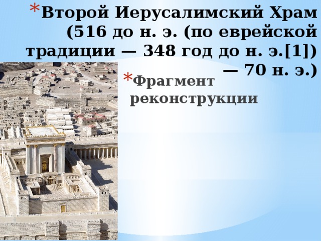 Второй Иерусалимский Храм (516 до н. э. (по еврейской традиции — 348 год до н. э.[1]) — 70 н. э.) Фрагмент реконструкции 