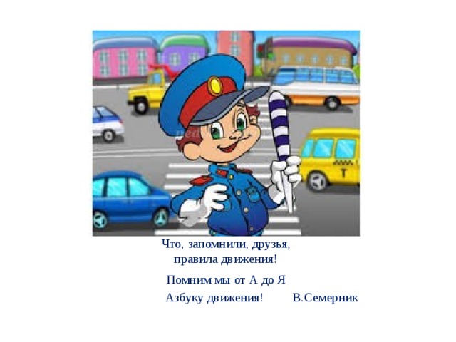 Что, запомнили, друзья,  правила движения! Помним мы от А до Я Азбуку движения! В.Семерник 