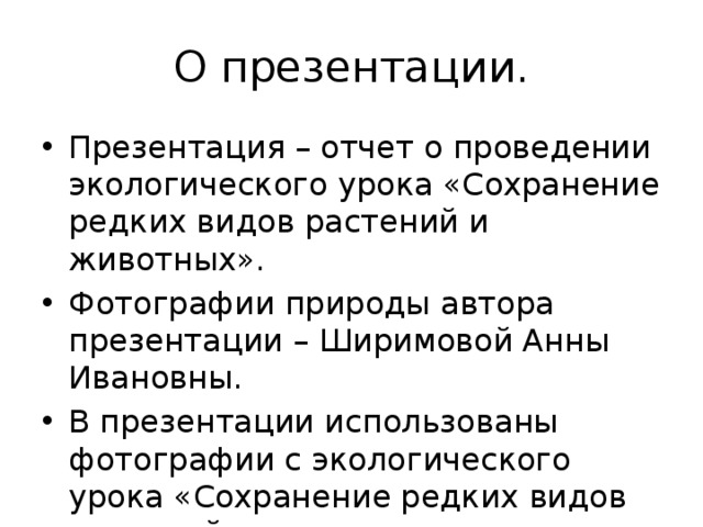 О презентации. Презентация – отчет о проведении экологического урока «Сохранение редких видов растений и животных». Фотографии природы автора презентации – Ширимовой Анны Ивановны. В презентации использованы фотографии с экологического урока «Сохранение редких видов растений и животных». 