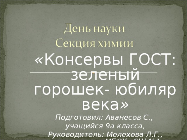 « Консервы ГОСТ: зеленый горошек- юбиляр века » Подготовил : Аванесов С., учащийся 9а класса, Руководитель : Мелехова Л.Г., учитель химии МБОУ «СШ №1» города Смоленска 