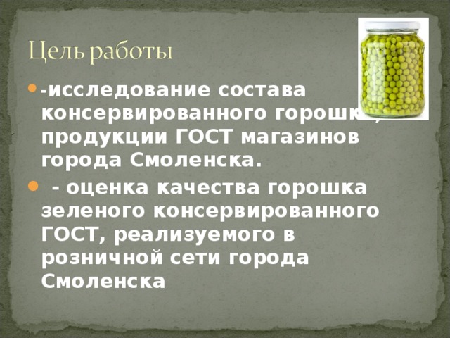 - исследование состава консервированного горошка, продукции ГОСТ магазинов города Смоленска.   - оценка качества горошка зеленого консервированного ГОСТ, реализуемого в розничной сети города Смоленска  