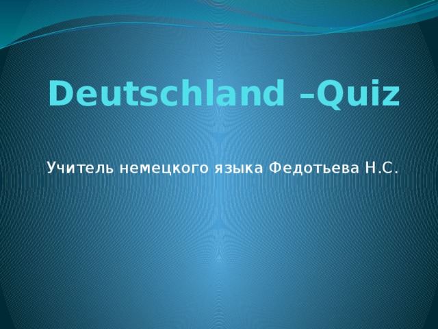 Deutschland –Quiz   Учитель немецкого языка Федотьева Н.С. 