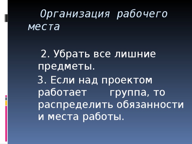  Организация рабочего  места  2. Убрать все лишние предметы.  3. Если над проектом работает группа, то распределить обязанности и места работы. 