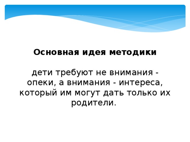 Основная идея методики  дети требуют не внимания - опеки, а внимания - интереса, который им могут дать только их родители. 