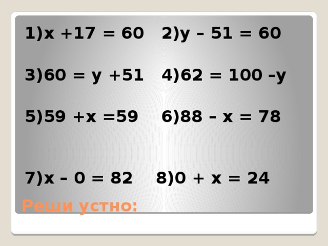 1)х +17 = 60 2)у – 51 = 60  3)60 = у +51 4)62 = 100 –у  5)59 +х =59 6)88 – х = 78  7)х – 0 = 82 8)0 + х = 24 Реши устно: 