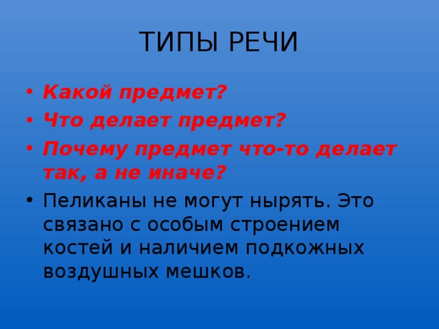 ТИПЫ РЕЧИ Какой предмет? Что делает предмет? Почему предмет что-то делает так, а не иначе? Пеликаны не могут нырять. Это связано с особым строением костей и наличием подкожных воздушных мешков. 