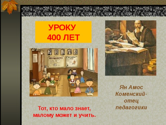 УРОКУ 400 ЛЕТ Ян Амос Коменский- отец педагогики Тот, кто мало знает, малому может и учить. 
