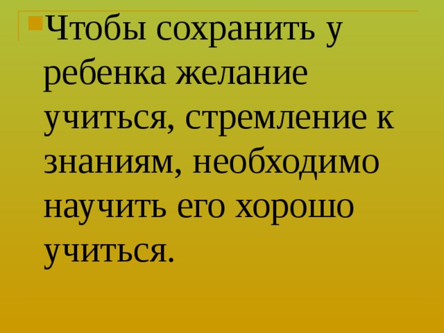 Чтобы сохранить у ребенка желание учиться, стремление к знаниям, необходимо научить его хорошо учиться.  