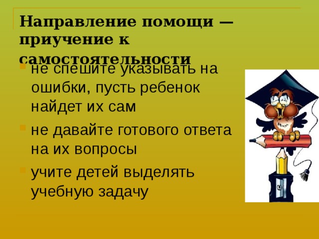 Направление помощи — приучение к самостоятельности  не спешите указывать на ошибки, пусть ребенок найдет их сам не давайте готового ответа на их вопросы учите детей выделять учебную задачу 