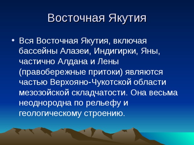 Восточная Якутия Вся Восточная Якутия, включая бассейны Алазеи, Индигирки, Яны, частично Алдана и Лены (правобережные притоки) являются частью Верхояно-Чукотской области мезозойской складчатости. Она весьма неоднородна по рельефу и геологическому строению. 