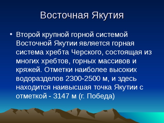 Восточная Якутия Второй крупной горной системой Восточной Якутии является горная система хребта Черского, состоящая из многих хребтов, горных массивов и кряжей. Отметки наиболее высоких водоразделов 2300-2500 м, и здесь находится наивысшая точка Якутии с отметкой - 3147 м (г. Победа) 