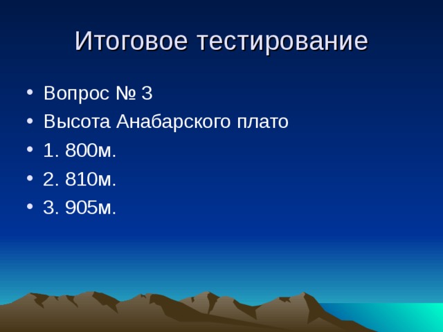 Итоговое тестирование Вопрос № 3 Высота Анабарского плато 1. 800м. 2. 810м. 3. 905м.  
