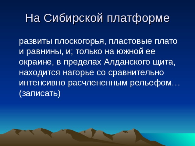 На Сибирской платформе  развиты плоскогорья, пластовые плато и равнины, и; только на южной ее окраине, в пределах Алданского щита, находится нагорье со сравнительно интенсивно расчлененным рельефом… (записать) 