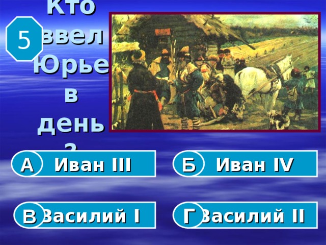 5 Кто  ввел  Юрьев  день ? Иван III Иван IV А Б Василий I  Василий II  В Г 