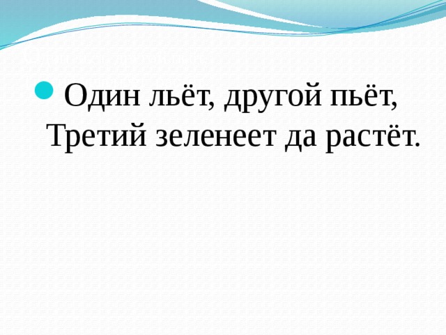 Вырастешь 3. Один льёт другой пьёт третий зеленеет да растёт. Загадка один льет другой пьет третий растет. Один льёт другой пьёт третий. Один льёт другой пьёт третий растёт ответ на загадку.