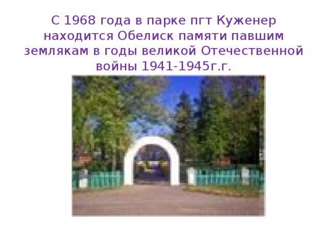 С 1968 года в парке пгт Куженер находится Обелиск памяти павшим землякам в годы великой Отечественной войны 1941-1945г.г. 