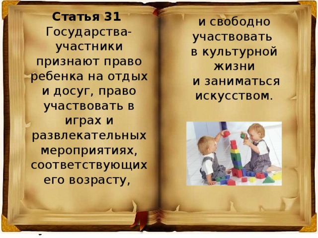 Статья 31 Государства-участники признают право ребенка на отдых и досуг, право участвовать в играх и развлекательных мероприятиях, соответствующих его возрасту, и свободно участвовать в культурной жизни  и заниматься искусством. 