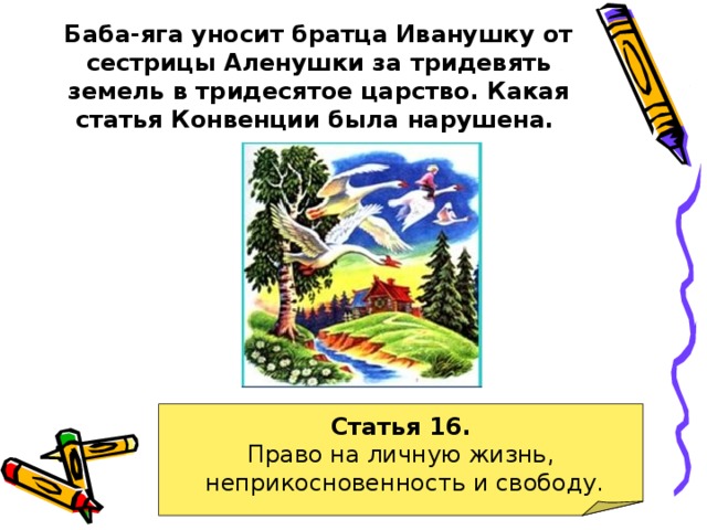 Баба-яга уносит братца Иванушку от сестрицы Аленушки за тридевять земель в тридесятое царство. Какая статья Конвенции была нарушена.  Статья 16. Право на личную жизнь,  неприкосновенность и свободу. 