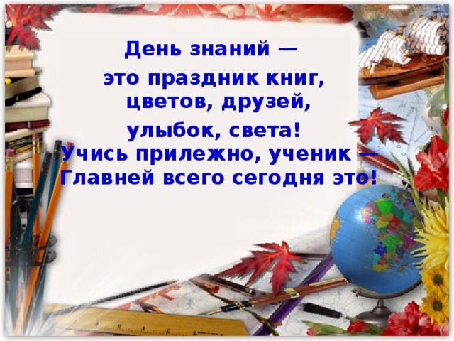 День знаний —  это праздник книг,  цветов, друзей,  улыбок, света!  Учись прилежно, ученик —  Главней всего сегодня это!   