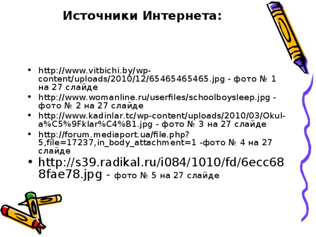 Источники Интернета: http://www.vitbichi.by/wp-content/uploads/2010/12/65465465465.jpg - фото № 1 на 27 слайде http://www.womanline.ru/userfiles/schoolboysleep.jpg - фото № 2 на 27 слайде http://www.kadinlar.tc/wp-content/uploads/2010/03/Okul-a%C5%9Fklar%C4%B1.jpg - фото № 3 на 27 слайде http://forum.mediaport.ua/file.php?5,file=17237,in_body_attachment=1 -фото № 4 на 27 слайде http://s39.radikal.ru/i084/1010/fd/6ecc688fae78.jpg - фото № 5 на 27 слайде   