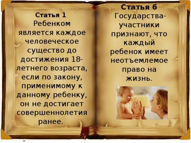 Статья 6  Государства-участники признают, что каждый ребенок имеет неотъемлемое право на жизнь. Статья 1 Ребенком является каждое человеческое существо до достижения 18-летнего возраста, если по закону, применимому к данному ребенку, он не достигает совершеннолетия ранее. 