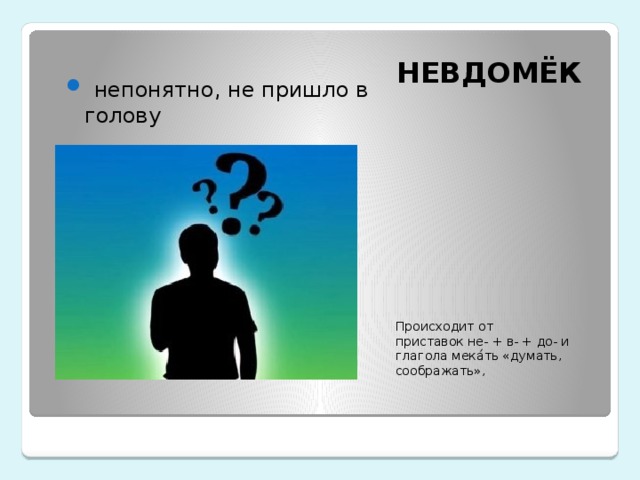 НЕВДОМЁК   непонятно, не пришло в голову Происходит от приставок не- + в- + до- и глагола мека́ть «думать, соображать», 