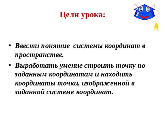 Цели урока: Ввести понятие системы координат в пространстве. Выработать умение строить точку по заданным координатам и находить координаты точки, изображенной в заданной системе координат. 