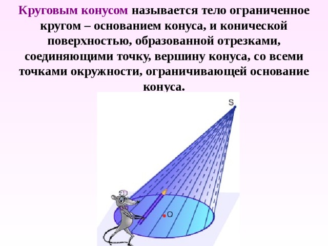 Круговым конусом называется тело ограниченное кругом – основанием конуса, и конической поверхностью, образованной отрезками, соединяющими точку, вершину конуса, со всеми точками окружности, ограничивающей основание конуса. 