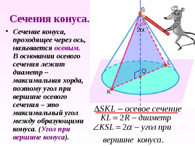 Сечения конуса. Сечение конуса, проходящее через ось, называется осевым . В основании осевого сечения лежит диаметр – максимальная хорда, поэтому угол при вершине осевого сечения – это максимальный угол между образующими конуса. ( Угол при вершине конуса ). 