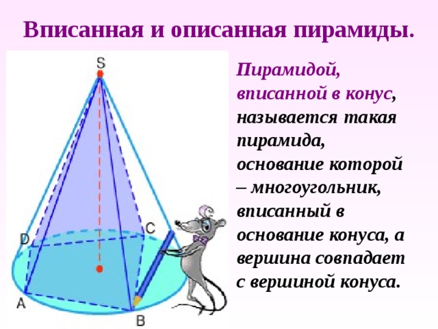 Вписанная и описанная пирамиды.  Пирамидой, вписанной в конус , называется такая пирамида, основание которой – многоугольник, вписанный в основание конуса, а вершина совпадает с вершиной конуса. 