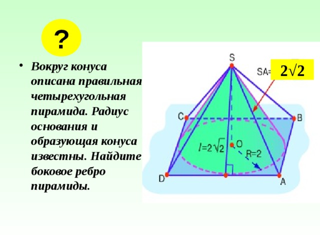 ? Вокруг конуса описана правильная четырехугольная пирамида. Радиус основания и образующая конуса известны. Найдите боковое ребро пирамиды. 2√2 