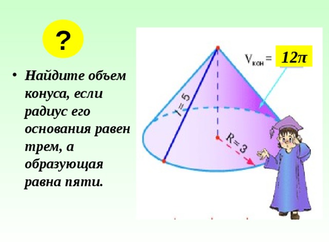 ? 12 π Найдите объем конуса, если радиус его основания равен трем, а образующая равна пяти. 