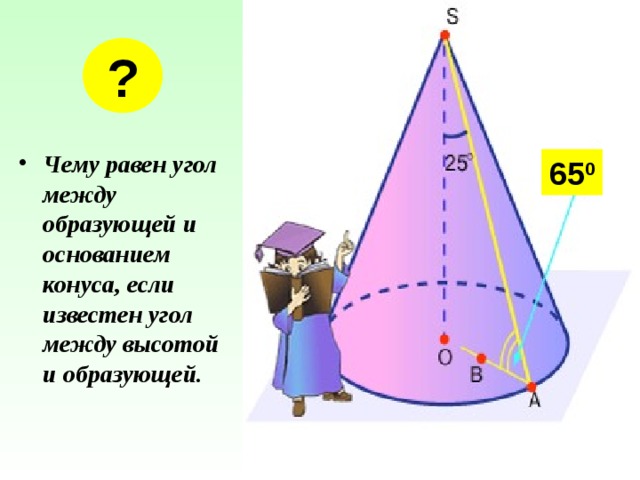 ? Чему равен угол между образующей и основанием конуса, если известен угол между высотой и образующей. 65 0 