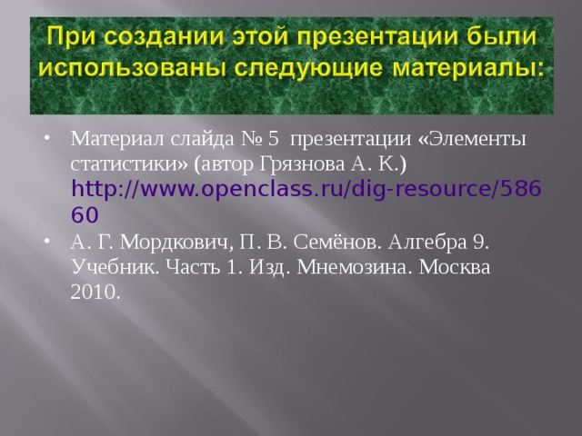 Материал слайда № 5 презентации «Элементы статистики» (автор Грязнова А. К.) http://www.openclass.ru/dig-resource/58660 А. Г. Мордкович, П. В. Семёнов. Алгебра 9. Учебник. Часть 1. Изд. Мнемозина. Москва 2010.  