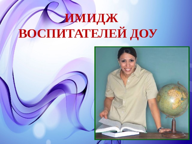 Образ доу. Имидж современного воспитателя ДОУ. Образ педагога детского сада. Имидж педагога ДОУ. Имидж педагога воспитателя.